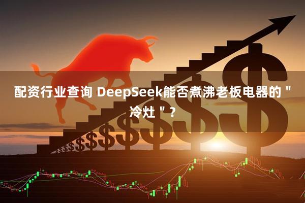 配资行业查询 DeepSeek能否煮沸老板电器的＂冷灶＂？