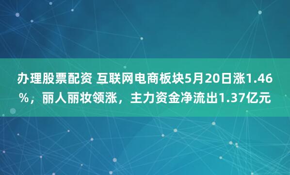 办理股票配资 互联网电商板块5月20日涨1.46%，丽人丽妆领涨，主力资金净流出1.37亿元