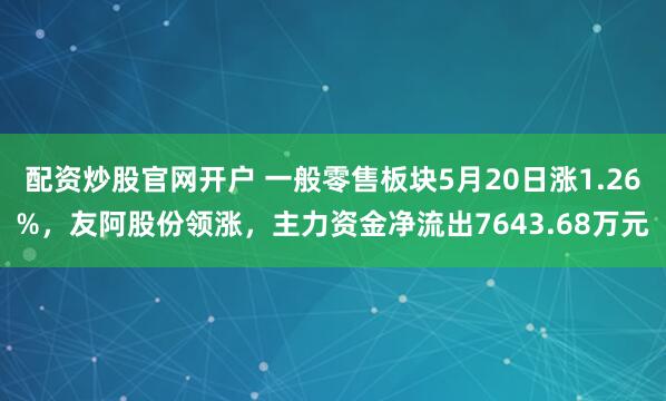 配资炒股官网开户 一般零售板块5月20日涨1.26%，友阿股份领涨，主力资金净流出7643.68万元