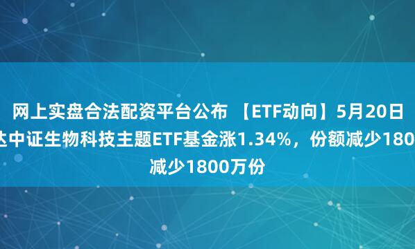 网上实盘合法配资平台公布 【ETF动向】5月20日易方达中证生物科技主题ETF基金涨1.34%，份额减少1800万份