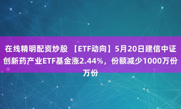 在线精明配资炒股 【ETF动向】5月20日建信中证创新药产业ETF基金涨2.44%，份额减少1000万份
