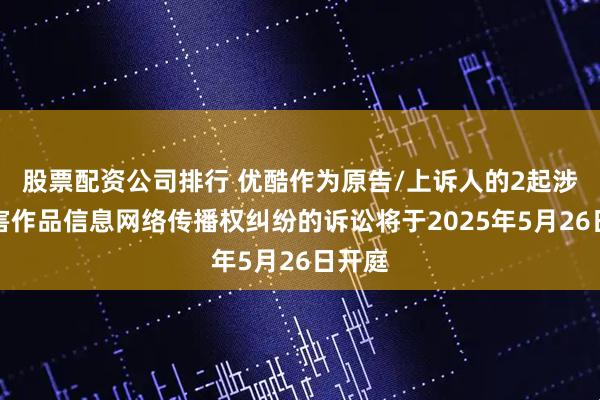 股票配资公司排行 优酷作为原告/上诉人的2起涉及侵害作品信息网络传播权纠纷的诉讼将于2025年5月26日开庭