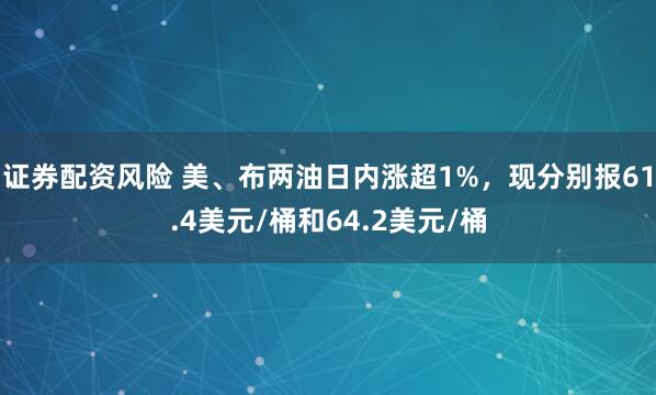 证券配资风险 美、布两油日内涨超1%，现分别报61.4美元/桶和64.2美元/桶