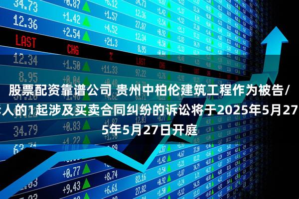 股票配资靠谱公司 贵州中柏伦建筑工程作为被告/被上诉人的1起涉及买卖合同纠纷的诉讼将于2025年5月27日开庭
