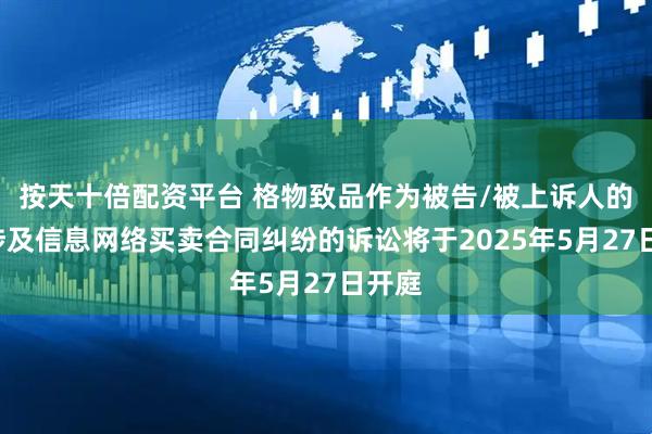 按天十倍配资平台 格物致品作为被告/被上诉人的3起涉及信息网络买卖合同纠纷的诉讼将于2025年5月27日开庭