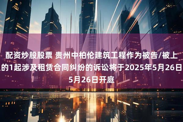 配资炒股股票 贵州中柏伦建筑工程作为被告/被上诉人的1起涉及租赁合同纠纷的诉讼将于2025年5月26日开庭