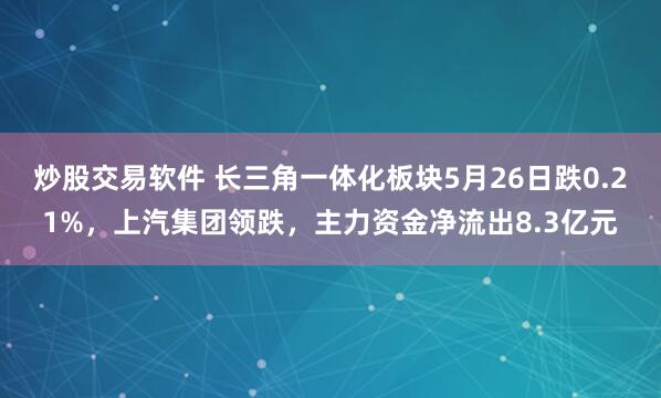 炒股交易软件 长三角一体化板块5月26日跌0.21%，上汽集团领跌，主力资金净流出8.3亿元