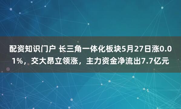 配资知识门户 长三角一体化板块5月27日涨0.01%，交大昂立领涨，主力资金净流出7.7亿元