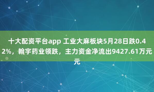 十大配资平台app 工业大麻板块5月28日跌0.42%，翰宇药业领跌，主力资金净流出9427.61万元
