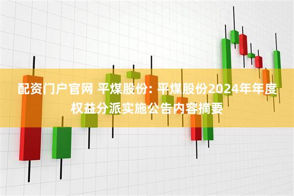 配资门户官网 平煤股份: 平煤股份2024年年度权益分派实施公告内容摘要