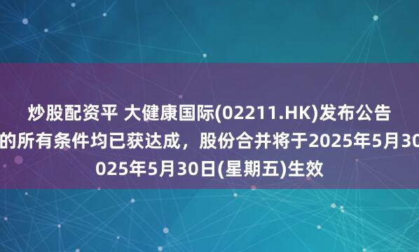 炒股配资平 大健康国际(02211.HK)发布公告,由于股份合并的所有条件均已获达成,股份合并将于2025年5月30日(星期五)生效