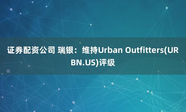 证券配资公司 瑞银：维持Urban Outfitters(URBN.US)评级