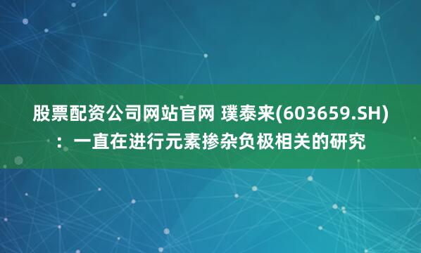 股票配资公司网站官网 璞泰来(603659.SH)：一直在进行元素掺杂负极相关的研究