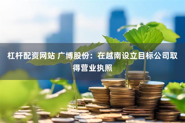 杠杆配资网站 广博股份：在越南设立目标公司取得营业执照