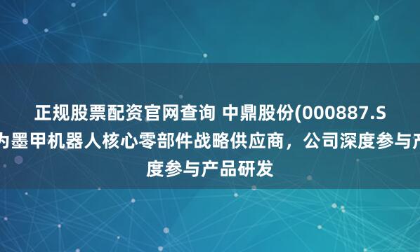 正规股票配资官网查询 中鼎股份(000887.SZ)：作为墨甲机器人核心零部件战略供应商，公司深度参与产品研发