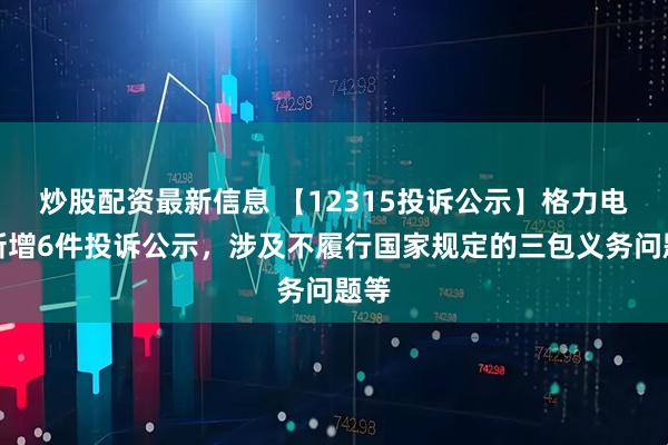 炒股配资最新信息 【12315投诉公示】格力电器新增6件投诉公示，涉及不履行国家规定的三包义务问题等