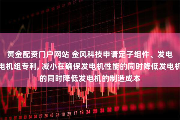 黄金配资门户网站 金风科技申请定子组件、发电机和风力发电机组专利, 减小在确保发电机性能的同时降低发电机的制造成本