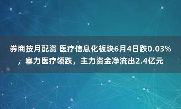 券商按月配资 医疗信息化板块6月4日跌0.03%，塞力医疗领跌，主力资金净流出2.4亿元