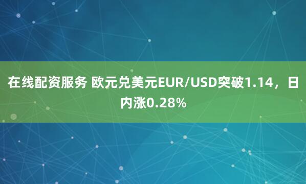 在线配资服务 欧元兑美元EUR/USD突破1.14，日内涨0.28%