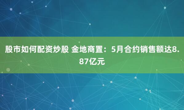 股市如何配资炒股 金地商置：5月合约销售额达8.87亿元