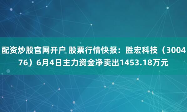 配资炒股官网开户 股票行情快报:胜宏科技(300476)6月4日主力资金净卖出1453.18万元
