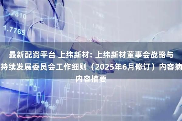 最新配资平台 上纬新材: 上纬新材董事会战略与可持续发展委员会工作细则（2025年6月修订）内容摘要