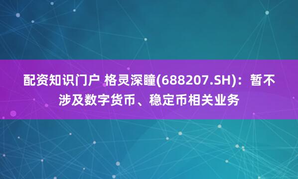 配资知识门户 格灵深瞳(688207.SH)：暂不涉及数字货币、稳定币相关业务