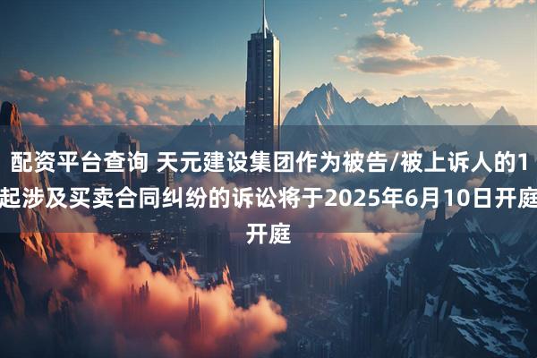 配资平台查询 天元建设集团作为被告/被上诉人的1起涉及买卖合同纠纷的诉讼将于2025年6月10日开庭