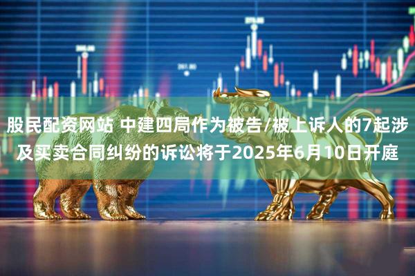 股民配资网站 中建四局作为被告/被上诉人的7起涉及买卖合同纠纷的诉讼将于2025年6月10日开庭
