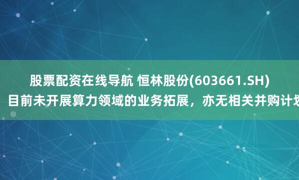 股票配资在线导航 恒林股份(603661.SH)：目前未开展算力领域的业务拓展，亦无相关并购计划