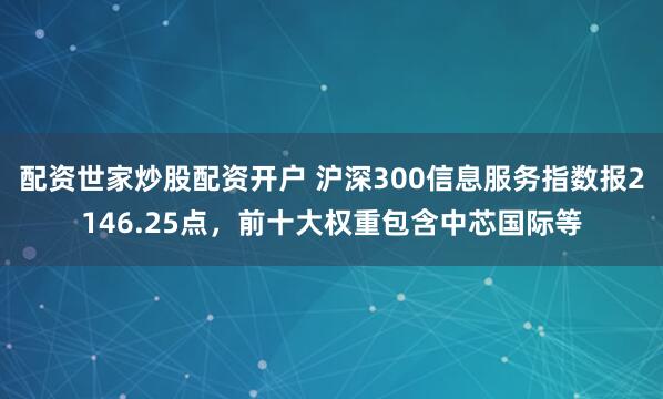 配资世家炒股配资开户 沪深300信息服务指数报2146.25点,前十大权重包含中芯国际等