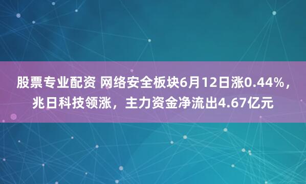 股票专业配资 网络安全板块6月12日涨0.44%,兆日科技领涨,主力资金净流出4.67亿元