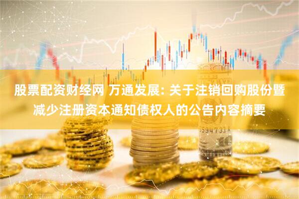 股票配资财经网 万通发展: 关于注销回购股份暨减少注册资本通知债权人的公告内容摘要