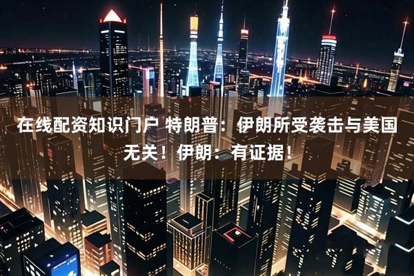 在线配资知识门户 特朗普：伊朗所受袭击与美国无关！伊朗：有证据！