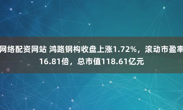 网络配资网站 鸿路钢构收盘上涨1.72%，滚动市盈率16.81倍，总市值118.61亿元
