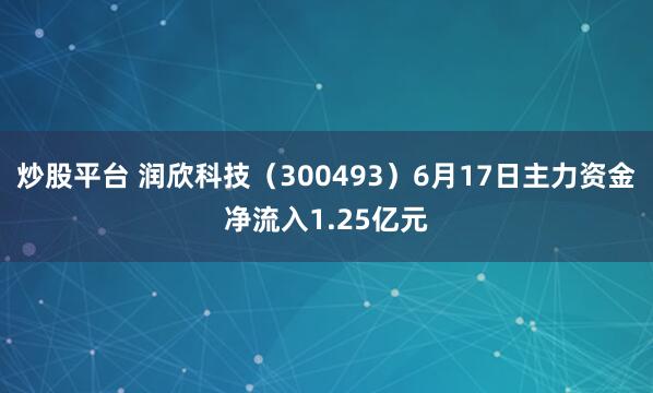 炒股平台 润欣科技（300493）6月17日主力资金净流入1.25亿元