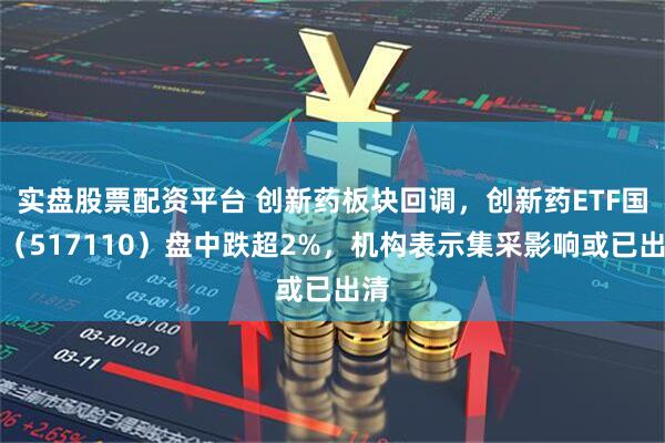 实盘股票配资平台 创新药板块回调，创新药ETF国泰（517110）盘中跌超2%，机构表示集采影响或已出清