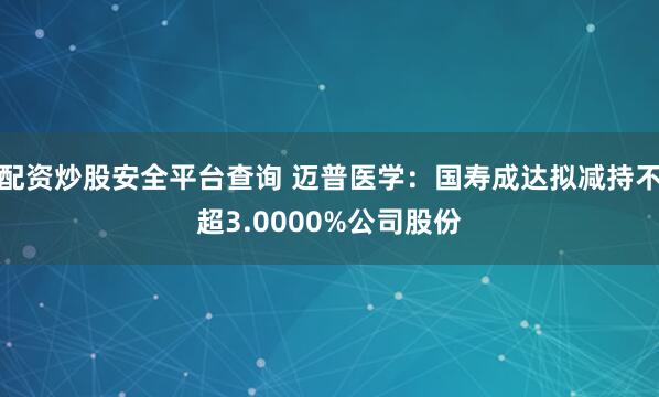 配资炒股安全平台查询 迈普医学：国寿成达拟减持不超3.0000%公司股份
