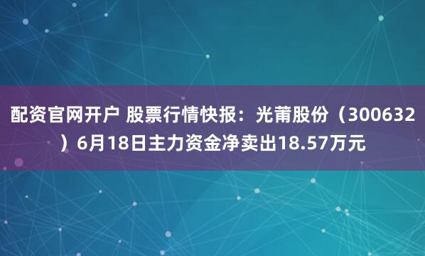 配资官网开户 股票行情快报：光莆股份（300632）6月18日主力资金净卖出18.57万元