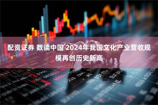 配资证券 数读中国 2024年我国文化产业营收规模再创历史新高