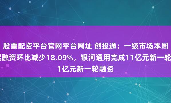 股票配资平台官网平台网址 创投通：一级市场本周77起融资环比减少18.09%，银河通用完成11亿元新一轮融资