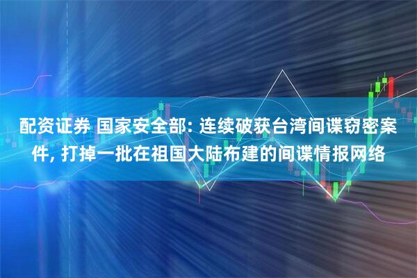 配资证券 国家安全部: 连续破获台湾间谍窃密案件, 打掉一批在祖国大陆布建的间谍情报网络