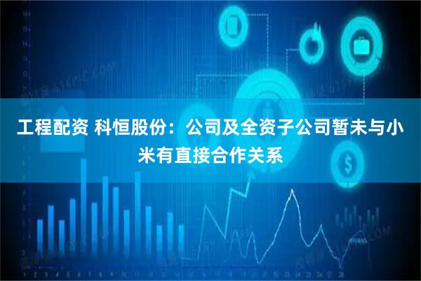工程配资 科恒股份：公司及全资子公司暂未与小米有直接合作关系