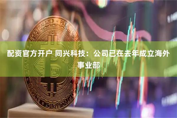 配资官方开户 同兴科技：公司已在去年成立海外事业部