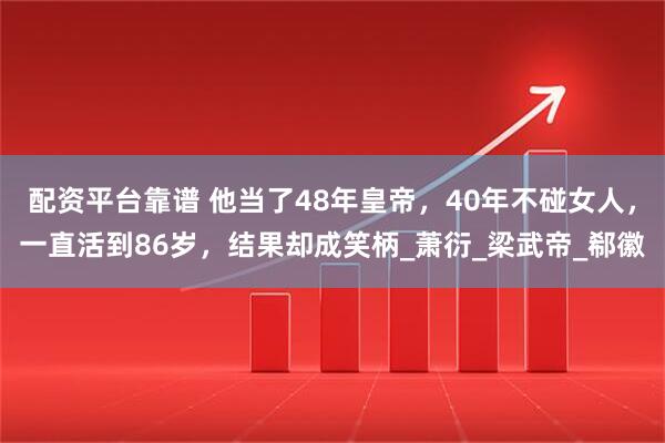 配资平台靠谱 他当了48年皇帝，40年不碰女人，一直活到86岁，结果却成笑柄_萧衍_梁武帝_郗徽