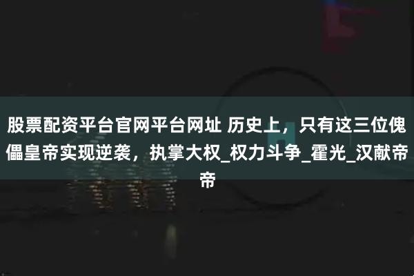 股票配资平台官网平台网址 历史上,只有这三位傀儡皇帝实现逆袭,执掌大权_权力斗争_霍光_汉献帝