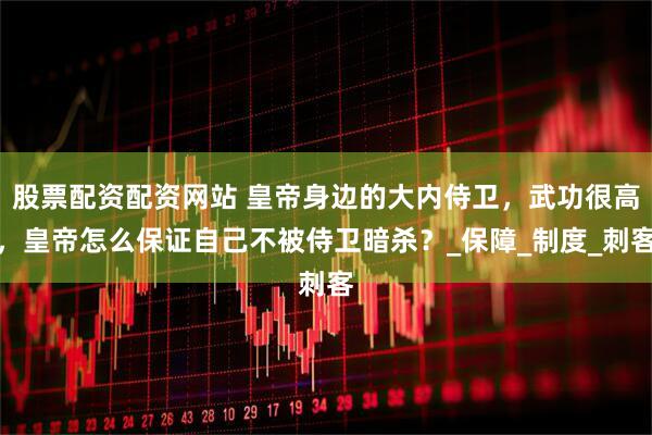 股票配资配资网站 皇帝身边的大内侍卫,武功很高,皇帝怎么保证自己不被侍卫暗杀?_保障_制度_刺客