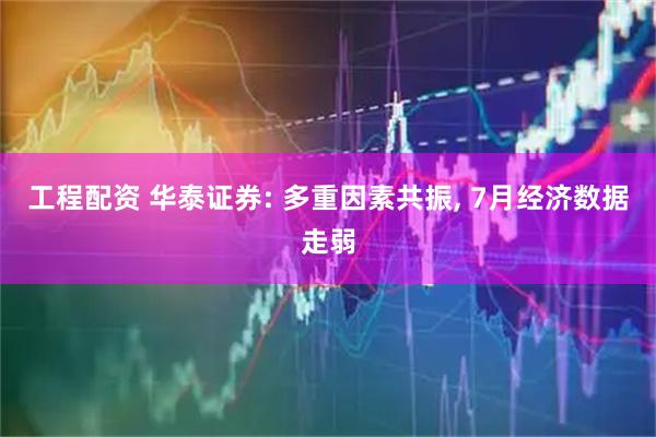 工程配资 华泰证券: 多重因素共振, 7月经济数据走弱