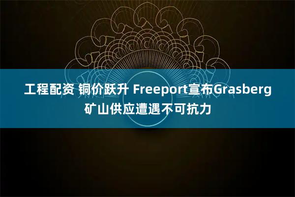 工程配资 铜价跃升 Freeport宣布Grasberg矿山供应遭遇不可抗力