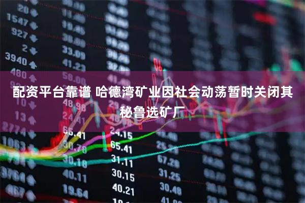 配资平台靠谱 哈德湾矿业因社会动荡暂时关闭其秘鲁选矿厂